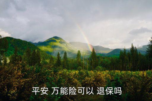 平安萬能險怎么退保,中國平安壽萬能十年保險退?？梢詥?