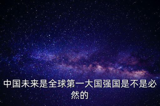 為什么未來第一大國是中國，中國未來是全球第一大國強國是不是必然的