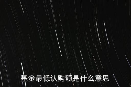 最低申購余額是什么意思，基金最低認購額是什么意思