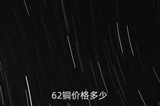 62銅什么價格，目前市場上62銅的價格是多少