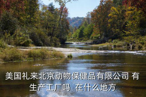 美國禮來北京動物保健品有限公司 有生產工廠嗎  在什么地方