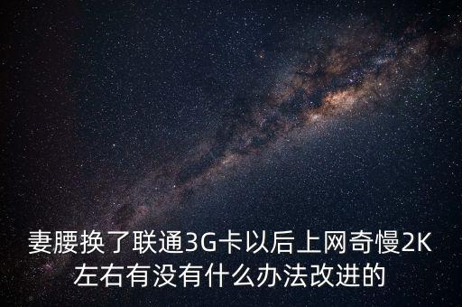 中國(guó)聯(lián)通有什么可以改進(jìn)的，妻腰換了聯(lián)通3G卡以后上網(wǎng)奇慢2K左右有沒(méi)有什么辦法改進(jìn)的