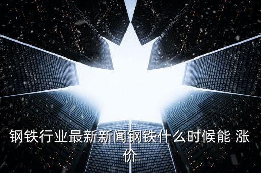 鋼材什么時(shí)候漲價(jià)，中國(guó)鋼鐵等金屬什么時(shí)候可以漲價(jià)