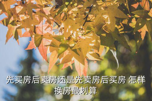 什么時候換房劃算，先買房后賣房還是先賣房后買房 怎樣換房最劃算