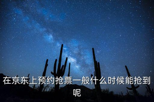 京東小銀票什么時間搶，在京東上預約搶票一般什么時候能搶到呢