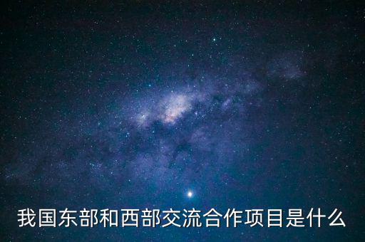 中新合作項目是什么，我國東部和西部交流合作項目是什么
