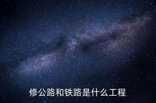 修高鐵包什么工程，修公路和鐵路是什么工程