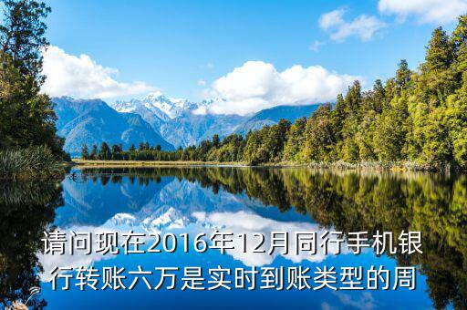2016手機銀行什么時候能轉(zhuǎn)帳，請問現(xiàn)在2016年12月同行手機銀行轉(zhuǎn)賬六萬是實時到賬類型的周