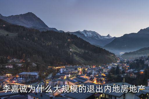 為什么李嘉誠全部拋售大陸資產(chǎn)，李嘉誠為什么大規(guī)模的退出內(nèi)地房地產(chǎn)
