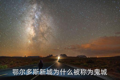 鄂爾多斯為什么是鬼城，鄂爾多斯新城為什么被稱為鬼城