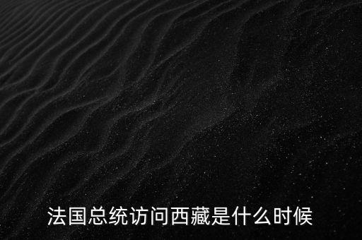 法國總統(tǒng)訪問西藏是什么時(shí)候