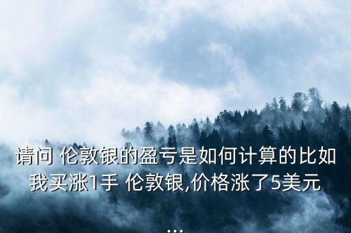 請(qǐng)問 倫敦銀的盈虧是如何計(jì)算的比如我買漲1手 倫敦銀,價(jià)格漲了5美元...