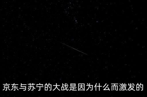 京東蘇寧為什么斗爭，京東與蘇寧的大戰(zhàn)是因?yàn)槭裁炊ぐl(fā)的