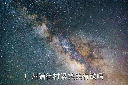 獵德村為什么那么有錢，廣州獵德村梁笑笑有錢嗎