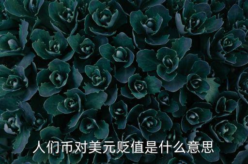 人民幣對美元貶值意味著什么，人們幣對美元貶值是什么意思