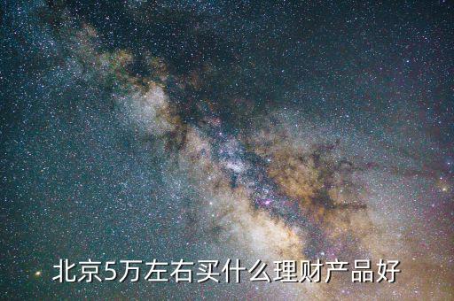北京有個(gè)什么東西要投5萬，北京5萬左右買什么理財(cái)產(chǎn)品好