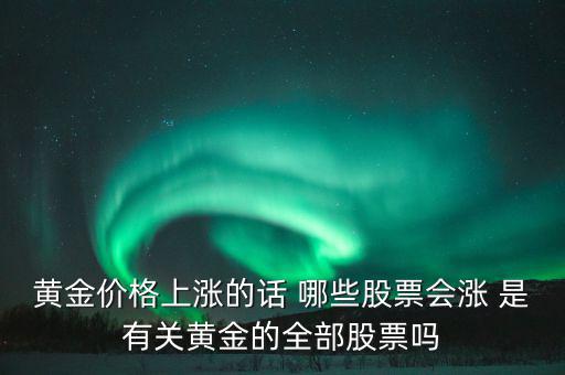 黃金價(jià)格上漲的話 哪些股票會漲 是有關(guān)黃金的全部股票嗎