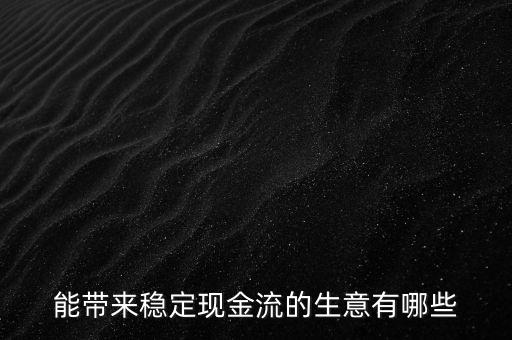 什么行業(yè)小投入帶來現(xiàn)金流，能帶來穩(wěn)定現(xiàn)金流的生意有哪些