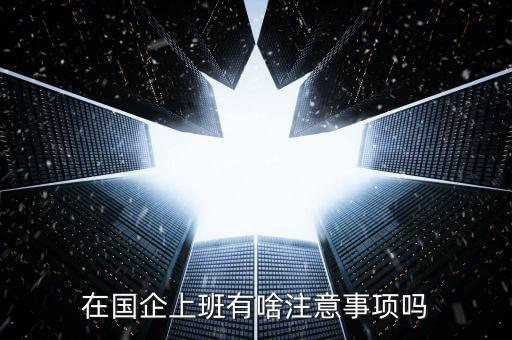 央企員工需要注意什么，在國(guó)企里工作要注意些什么