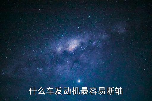 什么品牌車最容易斷軸，什么車發(fā)動機最容易斷軸
