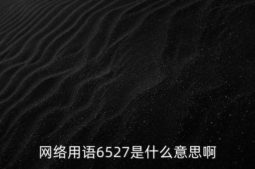 6527年費調(diào)整是什么意思，網(wǎng)絡(luò)用語6527是什么意思啊