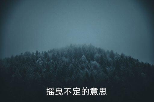 搖曳不定是什么意思，搖曳不定是什么意思