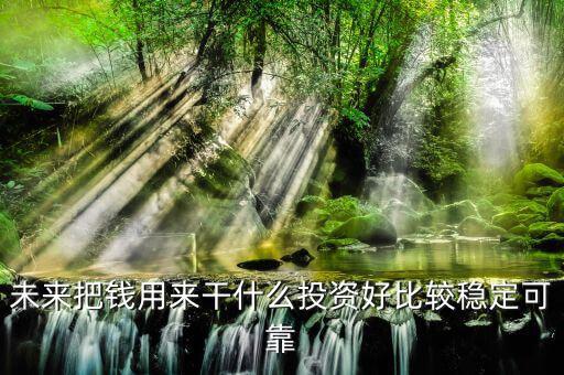 末來什么投資最好，未來什么投資可以像房產(chǎn)一樣放那里增值
