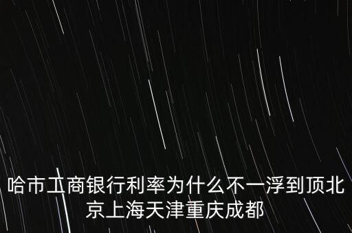 為什么禁止一浮到頂，哈市工商銀行利率為什么不一浮到頂北京上海天津重慶成都