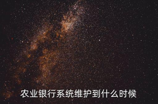 農(nóng)行什么時(shí)候維護(hù)，農(nóng)業(yè)銀行系統(tǒng)維護(hù)到什么時(shí)候