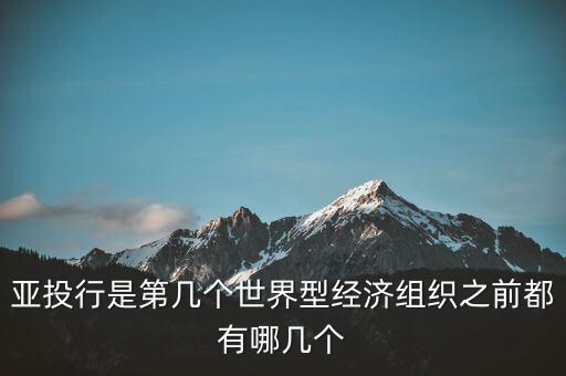 亞開行是什么，亞投行是第幾個(gè)世界型經(jīng)濟(jì)組織之前都有哪幾個(gè)