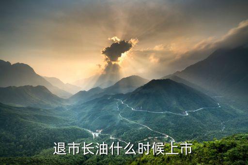 退市長油什么時候退市，退市長油什么時候上市