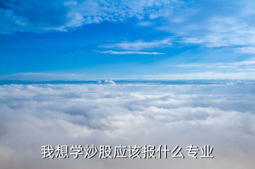 什么專業(yè)畢業(yè)炒股厲害，大學(xué)什么專業(yè)炒股最好
