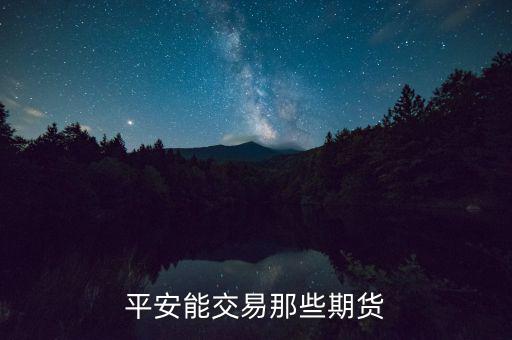 中國平安期貨都有什么，平安期貨手續(xù)費(fèi)便宜嗎