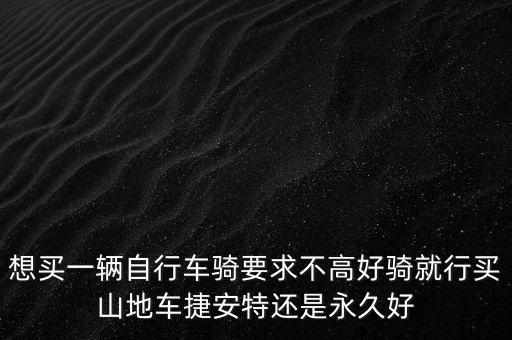 想買(mǎi)一輛自行車(chē)騎要求不高好騎就行買(mǎi)山地車(chē)捷安特還是永久好