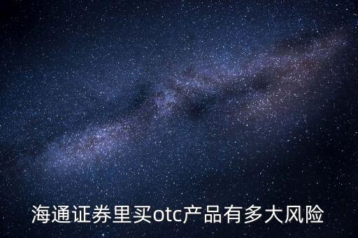 海通證券年年鑫有什么風(fēng)險(xiǎn)，海通證券里買otc產(chǎn)品有多大風(fēng)險(xiǎn)