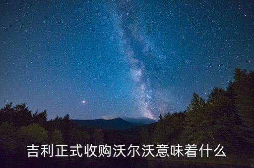 吉利收購沃爾沃是什么意思，吉利正式收購沃爾沃意味著什么