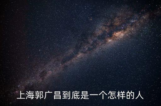 郭廣昌的朋友圈是些什么人，上海首富郭廣昌老家是什么地方人