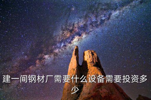 如果先建立鋼鐵公司需要什么，建一間鋼材廠需要什么設備需要投資多少