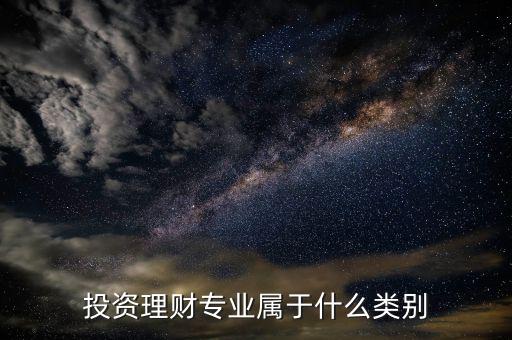 投資理財屬于什么專業(yè)，投資理財專業(yè)屬于什么類別
