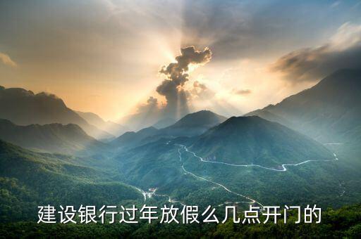 建設(shè)銀行過(guò)年放假么幾點(diǎn)開(kāi)門的