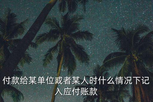什么時候確認應(yīng)付賬款，付款給某單位或者某人時什么情況下記入應(yīng)付賬款