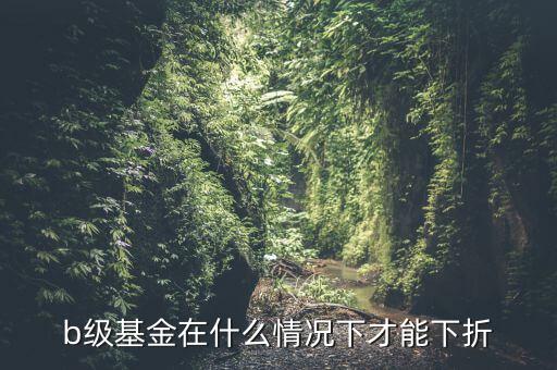 b級(jí)基金什么時(shí)候下折，b級(jí)基金跌多少時(shí)會(huì)引發(fā)下折