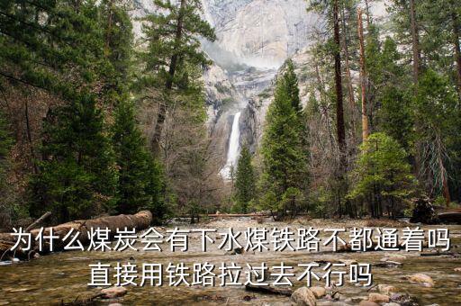 什么是下水煤，為什么煤炭會有下水煤鐵路不都通著嗎直接用鐵路拉過去不行嗎