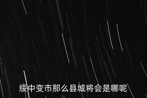 綏中縣最近有什么大的變動嘛，綏中縣將會變成市這是真的嗎有誰知道
