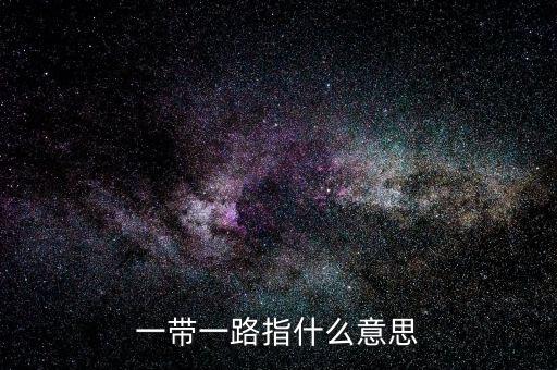 一帶一路是指什么，一帶一路指什么意思
