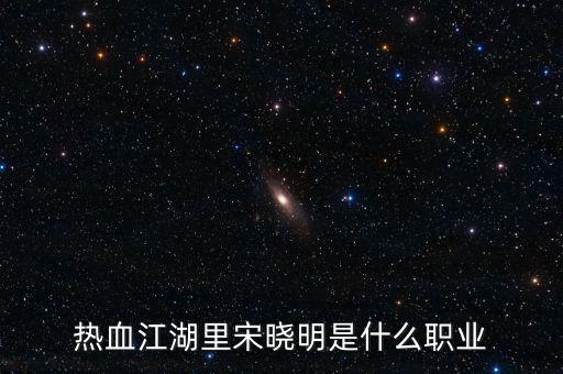 北京宋曉明是什么人，熱血江湖里宋曉明是什么職業(yè)