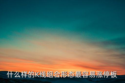 買什么樣的漲停板安全，什么樣的K線組合形態(tài)最容易漲停板