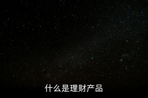 理財產(chǎn)品是什么，什么是理財產(chǎn)品