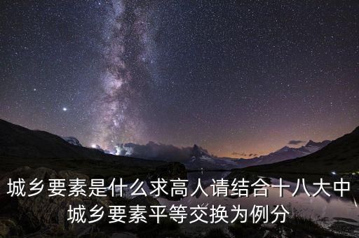 城鄉(xiāng)要素平等交換什么要素，城鄉(xiāng)要素是什么求高人請結合十八大中城鄉(xiāng)要素平等交換為例分