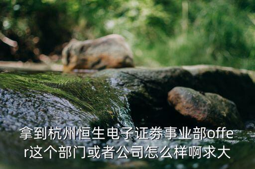 恒生電子做什么，拿到杭州恒生電子證劵事業(yè)部offer這個(gè)部門或者公司怎么樣啊求大